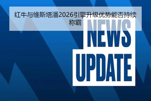 红牛与维斯塔潘2026引擎升级优势能否持续称霸