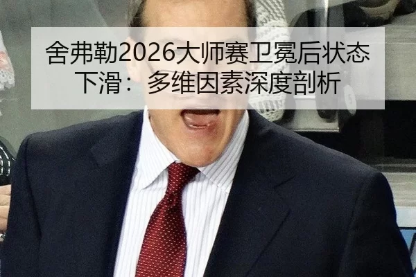 舍弗勒2026大师赛卫冕后状态下滑：多维因素深度剖析
