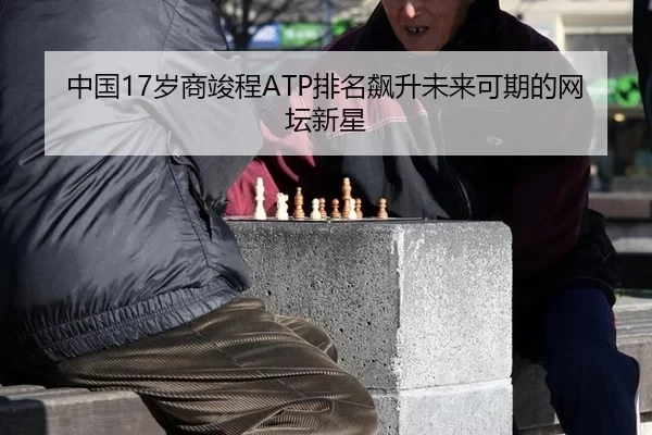 中国17岁商竣程ATP排名飙升未来可期的网坛新星