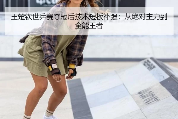 王楚钦世乒赛夺冠后技术短板补强：从绝对主力到全能王者