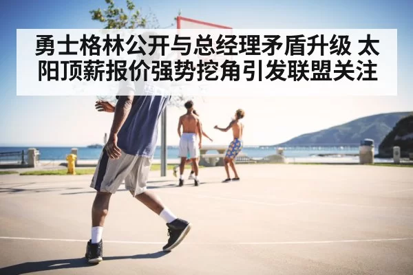 勇士格林公开与总经理矛盾升级 太阳顶薪报价强势挖角引发联盟关注