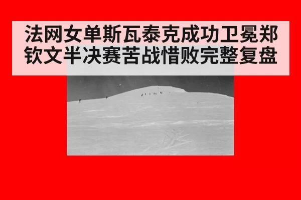 法网女单斯瓦泰克成功卫冕郑钦文半决赛苦战惜败完整复盘