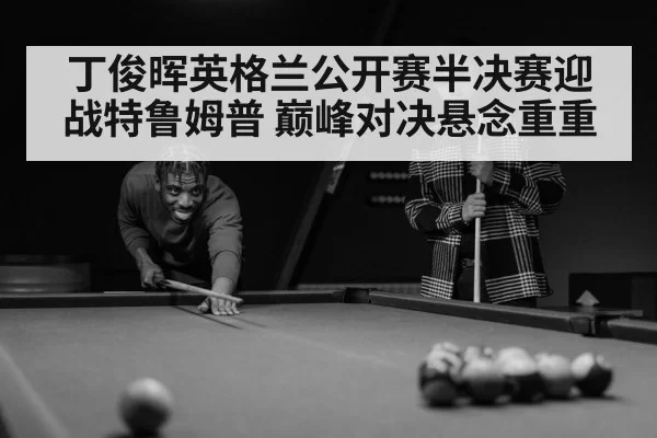 丁俊晖英格兰公开赛半决赛迎战特鲁姆普 巅峰对决悬念重重