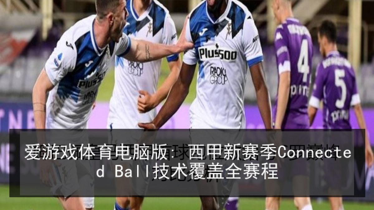 爱游戏体育电脑版: 西甲新赛季Connected Ball技术覆盖全赛程