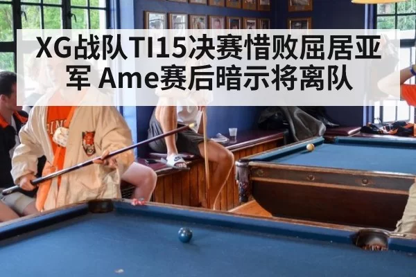 XG战队TI15决赛惜败屈居亚军 Ame赛后暗示将离队