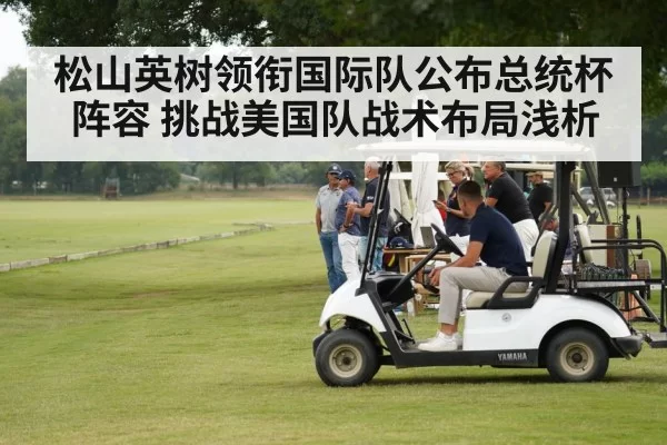 松山英树领衔国际队公布总统杯阵容 挑战美国队战术布局浅析