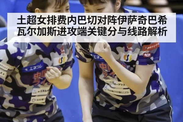 土超女排费内巴切对阵伊萨奇巴希瓦尔加斯进攻端关键分与线路解析